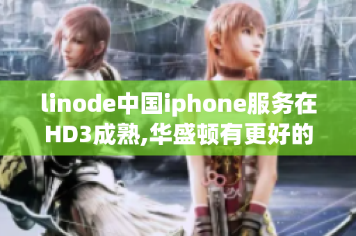 linode中国iphone服务在HD3成熟,华盛顿有更好的选择