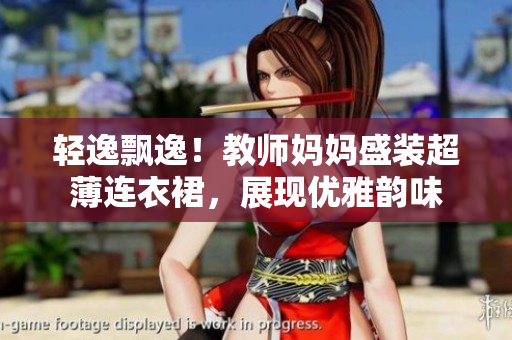 轻逸飘逸！教师妈妈盛装超薄连衣裙，展现优雅韵味