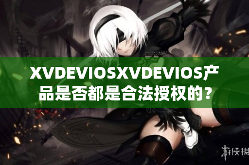 XVDEVIOSXVDEVIOS产品是否都是合法授权的？