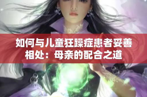 如何与儿童狂躁症患者妥善相处：母亲的配合之道