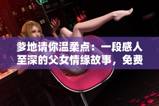 爹地请你温柔点：一段感人至深的父女情缘故事，免费阅读体验！