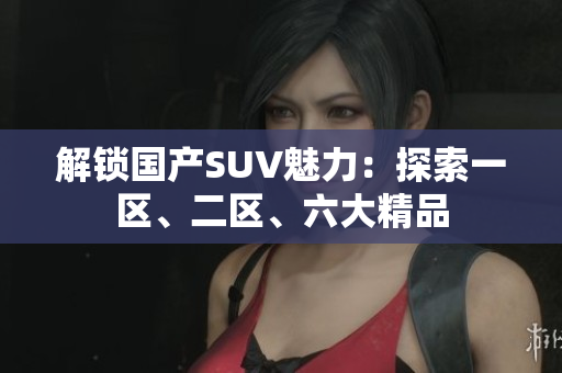 解锁国产SUV魅力：探索一区、二区、六大精品