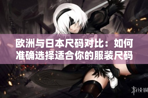 欧洲与日本尺码对比：如何准确选择适合你的服装尺码