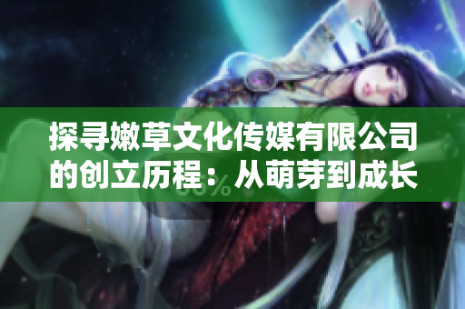 探寻嫩草文化传媒有限公司的创立历程：从萌芽到成长的故事