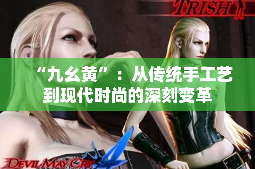 “九幺黄”：从传统手工艺到现代时尚的深刻变革
