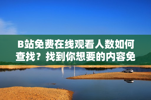 B站免费在线观看人数如何查找？找到你想要的内容免费观看