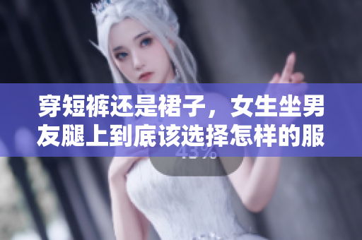 穿短裤还是裙子，女生坐男友腿上到底该选择怎样的服装？