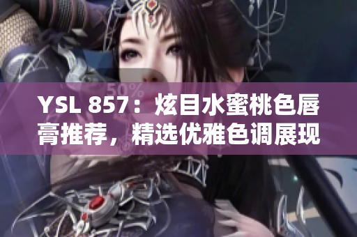 YSL 857：炫目水蜜桃色唇膏推荐，精选优雅色调展现自然魅力
