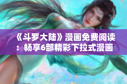 《斗罗大陆》漫画免费阅读：畅享6部精彩下拉式漫画