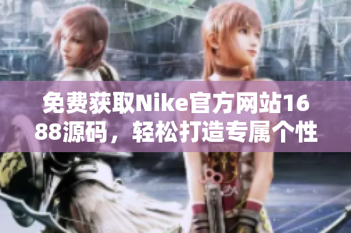 免费获取Nike官方网站1688源码，轻松打造专属个性化定制！
