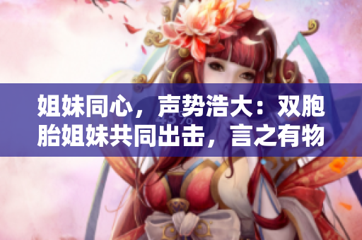 姐妹同心，声势浩大：双胞胎姐妹共同出击，言之有物，论述丰富