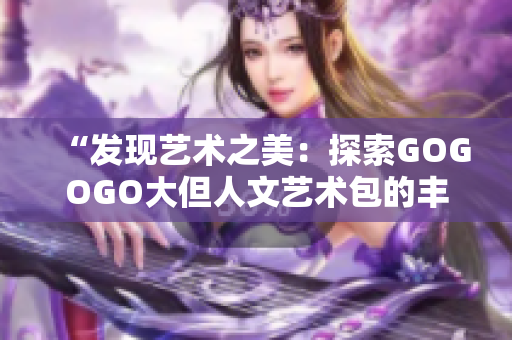 “发现艺术之美：探索GOGOGO大但人文艺术包的丰富内涵”
