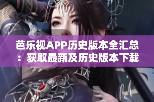 芭乐视APP历史版本全汇总：获取最新及历史版本下载攻略
