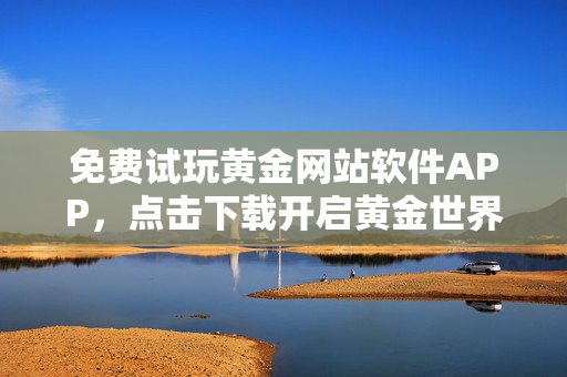 免费试玩黄金网站软件APP，点击下载开启黄金世界