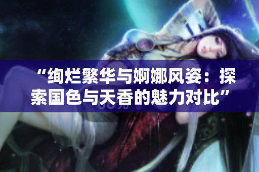 “绚烂繁华与婀娜风姿：探索国色与天香的魅力对比”