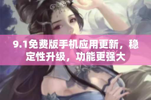 9.1免费版手机应用更新，稳定性升级，功能更强大