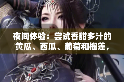 夜间体验：尝试香甜多汁的黄瓜、西瓜、葡萄和榴莲，全程在线引发刺激感