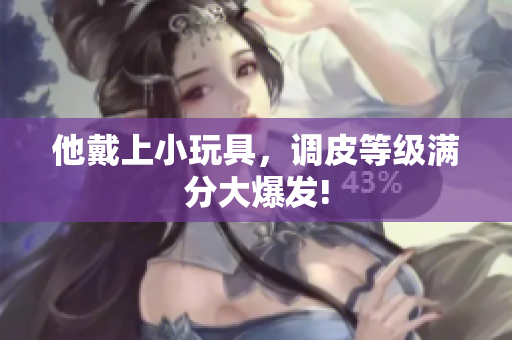 他戴上小玩具，调皮等级满分大爆发!