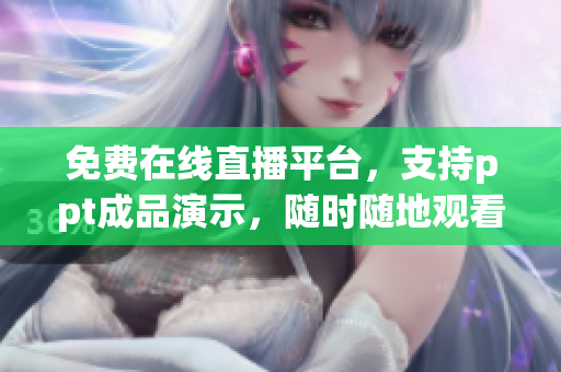 免费在线直播平台，支持ppt成品演示，随时随地观看