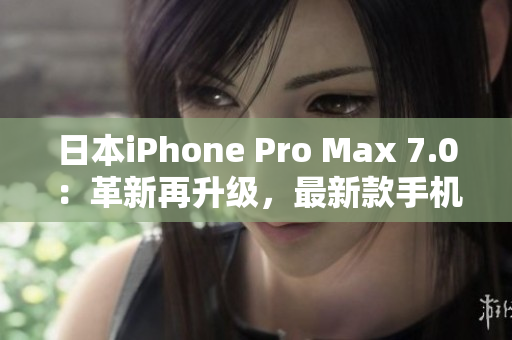 日本iPhone Pro Max 7.0：革新再升级，最新款手机亮相