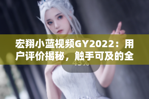宏翔小蓝视频GY2022：用户评价揭秘，触手可及的全新体验