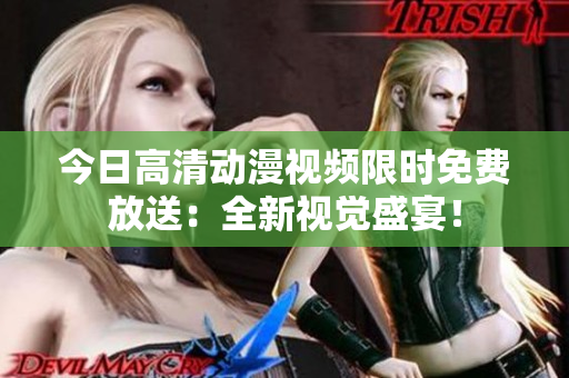 今日高清动漫视频限时免费放送：全新视觉盛宴！