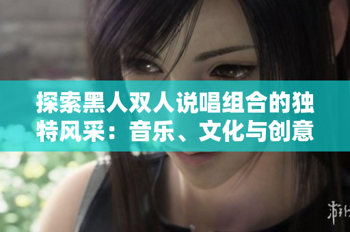 探索黑人双人说唱组合的独特风采：音乐、文化与创意的完美融合