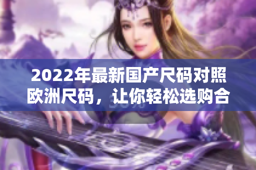 2022年最新国产尺码对照欧洲尺码，让你轻松选购合身的服装