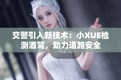 交警引入新技术：小XUE检测酒驾，助力道路安全