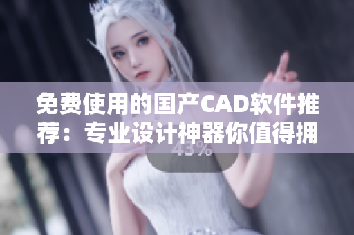 免费使用的国产CAD软件推荐：专业设计神器你值得拥有