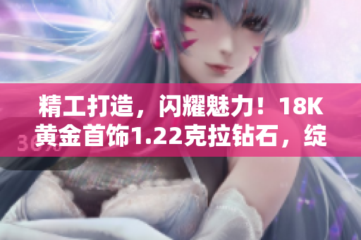 精工打造，闪耀魅力！18K黄金首饰1.22克拉钻石，绽放璀璨光芒