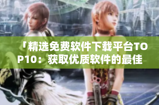 「精选免费软件下载平台TOP10：获取优质软件的最佳去处！」