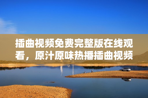 插曲视频免费完整版在线观看，原汁原味热播插曲视频，精彩纷呈最新插曲视频资源