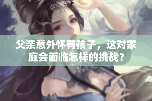 父亲意外怀有孩子，这对家庭会面临怎样的挑战？