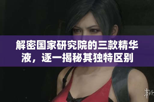 解密国家研究院的三款精华液，逐一揭秘其独特区别