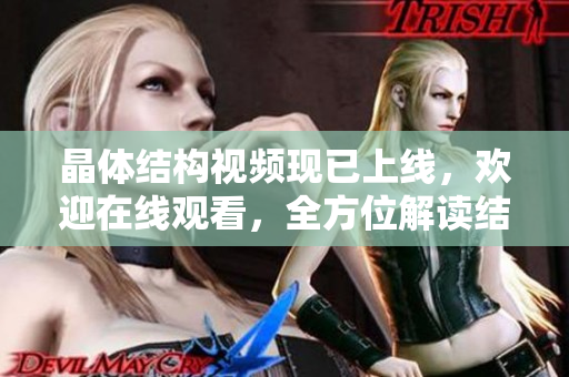 晶体结构视频现已上线，欢迎在线观看，全方位解读结晶世界