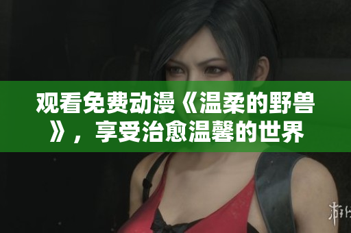 观看免费动漫《温柔的野兽》，享受治愈温馨的世界
