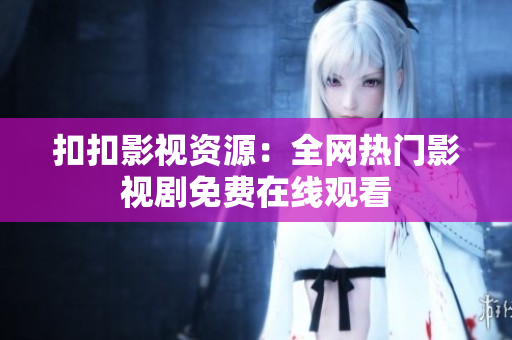 扣扣影视资源：全网热门影视剧免费在线观看