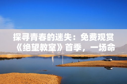探寻青春的迷失：免费观赏《绝望教室》首季，一场命运的对决。