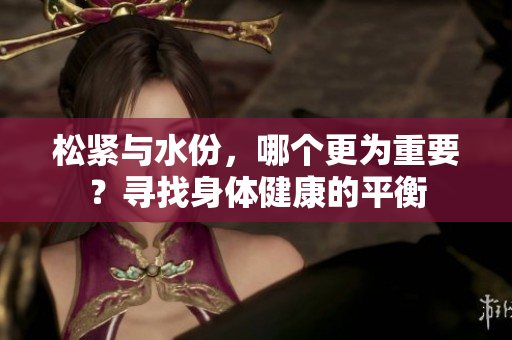 松紧与水份，哪个更为重要？寻找身体健康的平衡