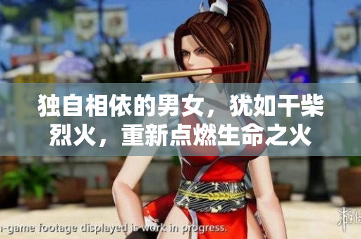 独自相依的男女，犹如干柴烈火，重新点燃生命之火