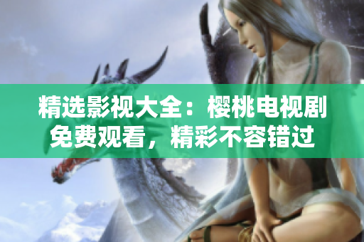 精选影视大全：樱桃电视剧免费观看，精彩不容错过