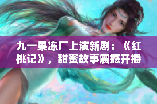 九一果冻厂上演新剧：《红桃记》，甜蜜故事震撼开播!