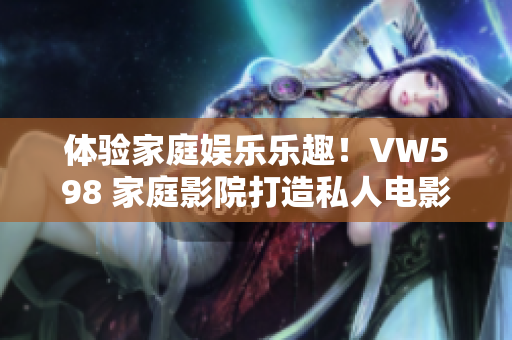 体验家庭娱乐乐趣！VW598 家庭影院打造私人电影院享受