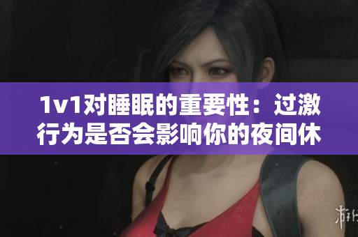 1v1对睡眠的重要性：过激行为是否会影响你的夜间休息？