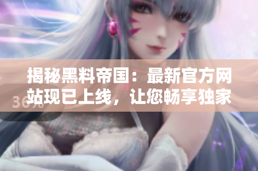 揭秘黑料帝国：最新官方网站现已上线，让您畅享独家内幕！