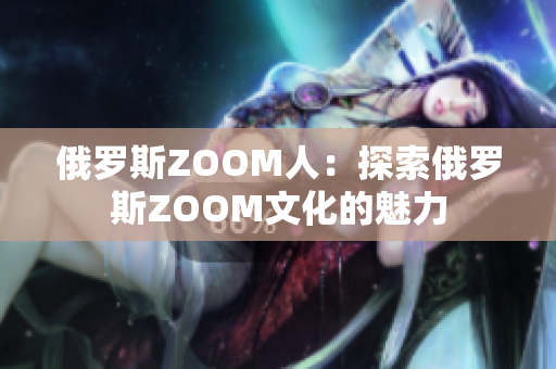 俄罗斯ZOOM人：探索俄罗斯ZOOM文化的魅力