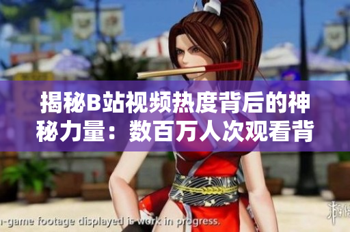 揭秘B站视频热度背后的神秘力量：数百万人次观看背后的秘密揭示
