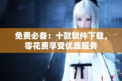 免费必备：十款软件下载，零花费享受优质服务