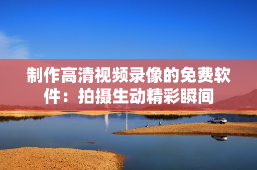 制作高清视频录像的免费软件：拍摄生动精彩瞬间